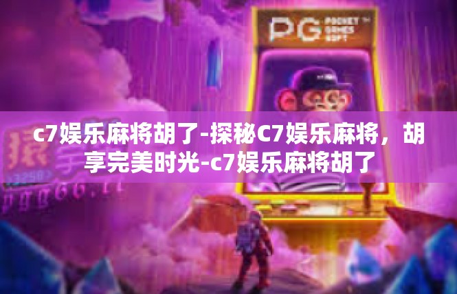 c7娱乐麻将胡了-探秘C7娱乐麻将，胡享完美时光-c7娱乐麻将胡了