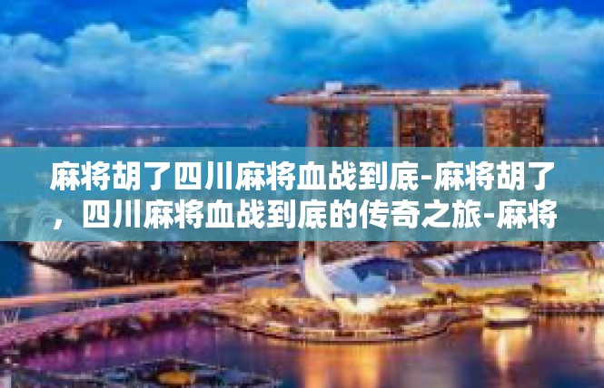 麻将胡了四川麻将血战到底-麻将胡了，四川麻将血战到底的传奇之旅-麻将胡了四川麻将血战到底