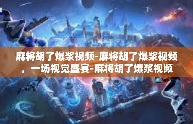 麻将胡了爆浆视频-麻将胡了爆浆视频，一场视觉盛宴-麻将胡了爆浆视频