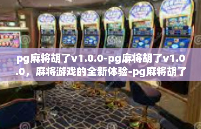 pg麻将胡了v1.0.0-pg麻将胡了v1.0.0，麻将游戏的全新体验-pg麻将胡了v1.0.0