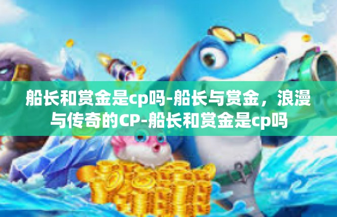 船长和赏金是cp吗-船长与赏金，浪漫与传奇的CP-船长和赏金是cp吗