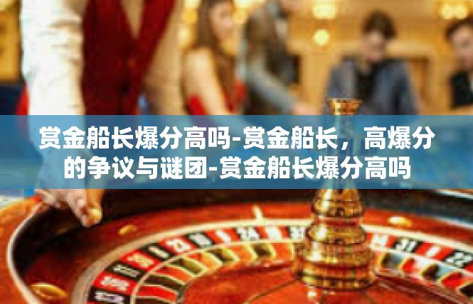 赏金船长爆分高吗-赏金船长，高爆分的争议与谜团-赏金船长爆分高吗