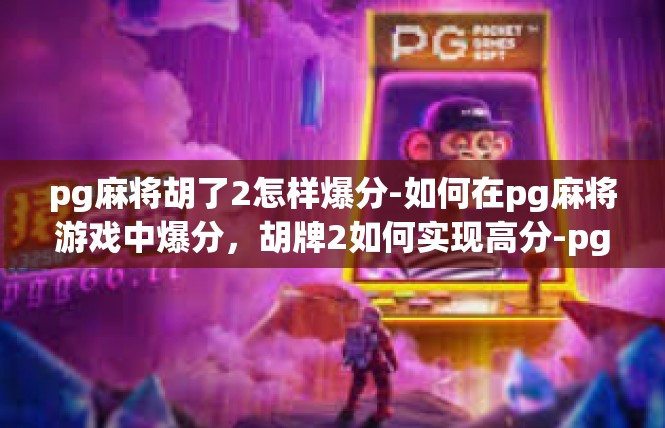 pg麻将胡了2怎样爆分-如何在pg麻将游戏中爆分，胡牌2如何实现高分-pg麻将胡了2怎样爆分