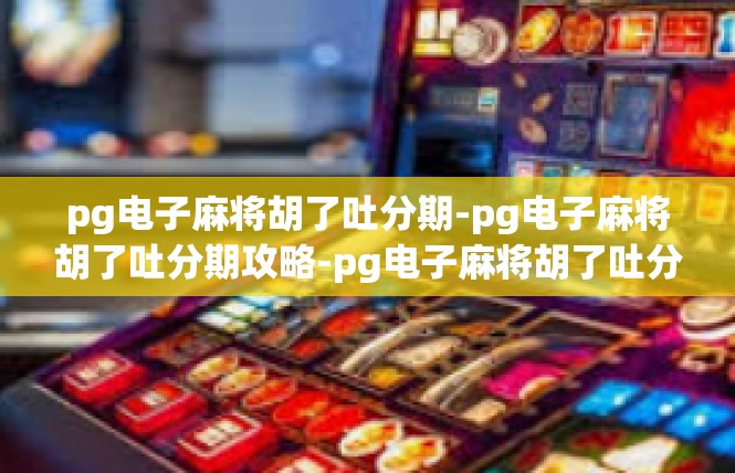 pg电子麻将胡了吐分期-pg电子麻将胡了吐分期攻略-pg电子麻将胡了吐分期