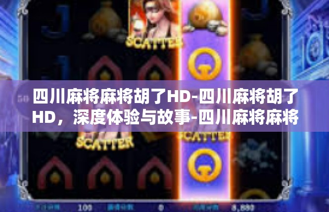 四川麻将麻将胡了HD-四川麻将胡了HD，深度体验与故事-四川麻将麻将胡了HD
