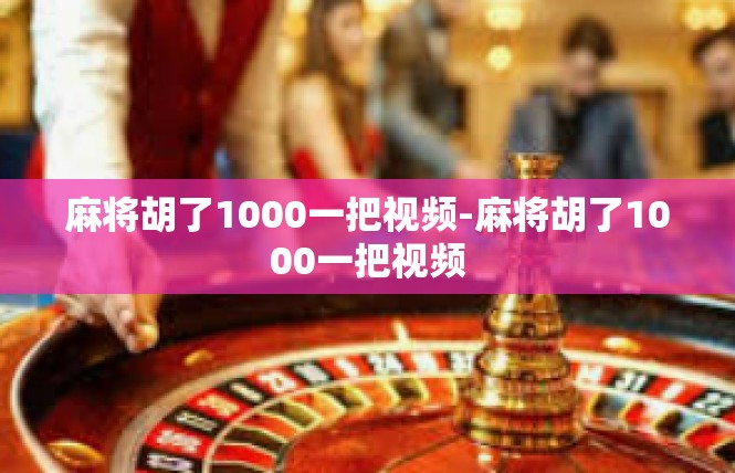 麻将胡了1000一把视频-麻将胡了1000一把视频