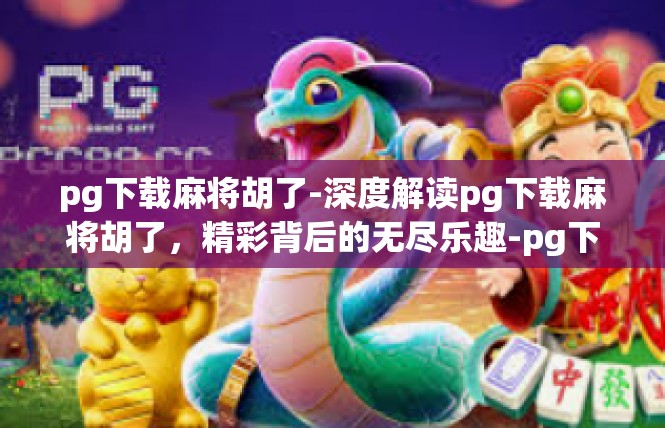 pg下载麻将胡了-深度解读pg下载麻将胡了，精彩背后的无尽乐趣-pg下载麻将胡了