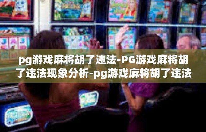 pg游戏麻将胡了违法-PG游戏麻将胡了违法现象分析-pg游戏麻将胡了违法