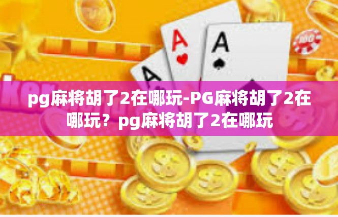 pg麻将胡了2在哪玩-PG麻将胡了2在哪玩？pg麻将胡了2在哪玩