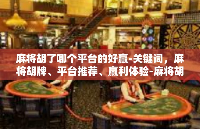 麻将胡了哪个平台的好赢-关键词，麻将胡牌、平台推荐、赢利体验-麻将胡了哪个平台的好赢