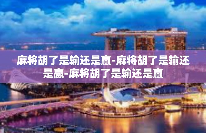 麻将胡了是输还是赢-麻将胡了是输还是赢-麻将胡了是输还是赢