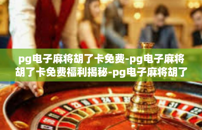 pg电子麻将胡了卡免费-pg电子麻将胡了卡免费福利揭秘-pg电子麻将胡了卡免费