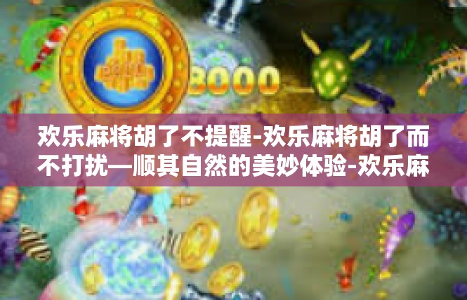 欢乐麻将胡了不提醒-欢乐麻将胡了而不打扰—顺其自然的美妙体验-欢乐麻将胡了不提醒
