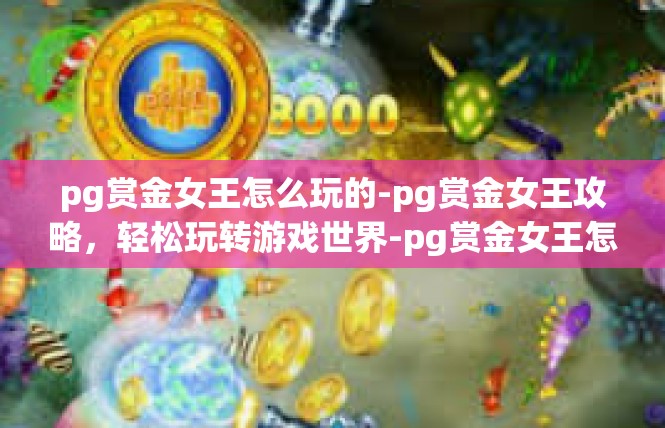 pg赏金女王怎么玩的-pg赏金女王攻略，轻松玩转游戏世界-pg赏金女王怎么玩的