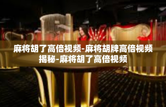 麻将胡了高倍视频-麻将胡牌高倍视频揭秘-麻将胡了高倍视频