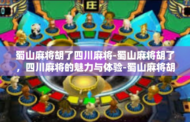 蜀山麻将胡了四川麻将-蜀山麻将胡了，四川麻将的魅力与体验-蜀山麻将胡了四川麻将