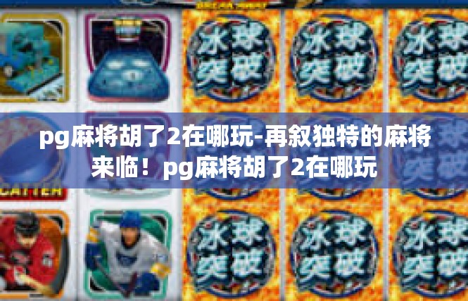 pg麻将胡了2在哪玩-再叙独特的麻将来临！pg麻将胡了2在哪玩