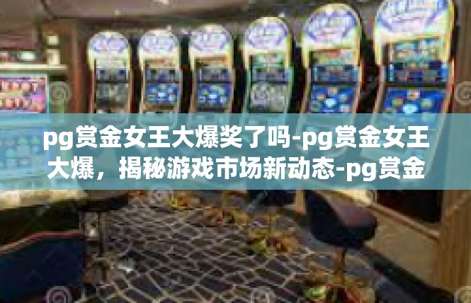 pg赏金女王大爆奖了吗-pg赏金女王大爆，揭秘游戏市场新动态-pg赏金女王大爆奖了吗
