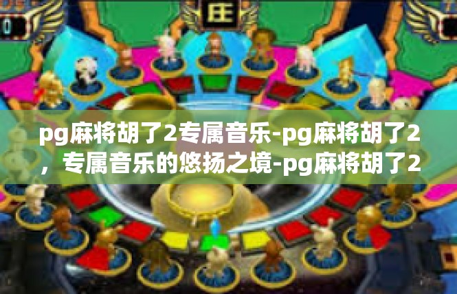 pg麻将胡了2专属音乐-pg麻将胡了2，专属音乐的悠扬之境-pg麻将胡了2专属音乐