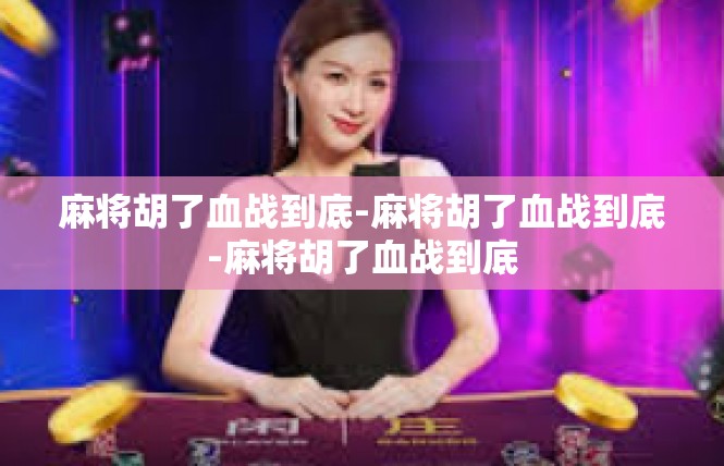 麻将胡了血战到底-麻将胡了血战到底-麻将胡了血战到底