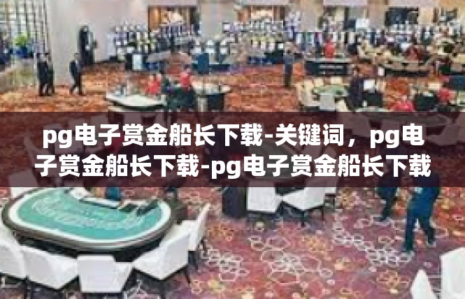 pg电子赏金船长下载-关键词，pg电子赏金船长下载-pg电子赏金船长下载