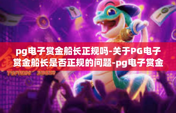 pg电子赏金船长正规吗-关于PG电子赏金船长是否正规的问题-pg电子赏金船长正规吗