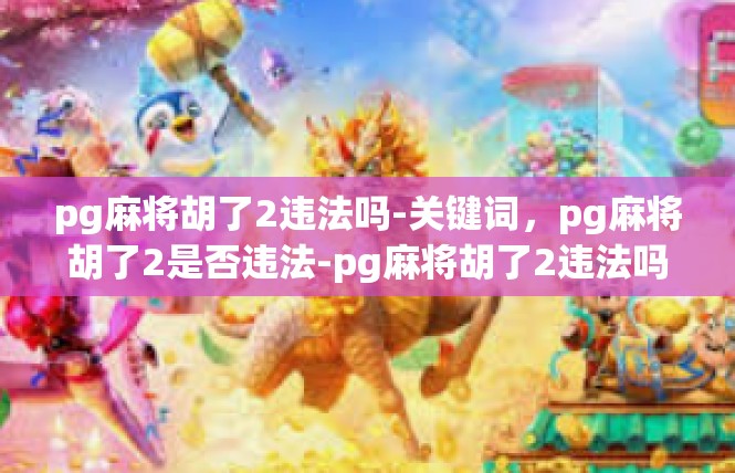 pg麻将胡了2违法吗-关键词，pg麻将胡了2是否违法-pg麻将胡了2违法吗