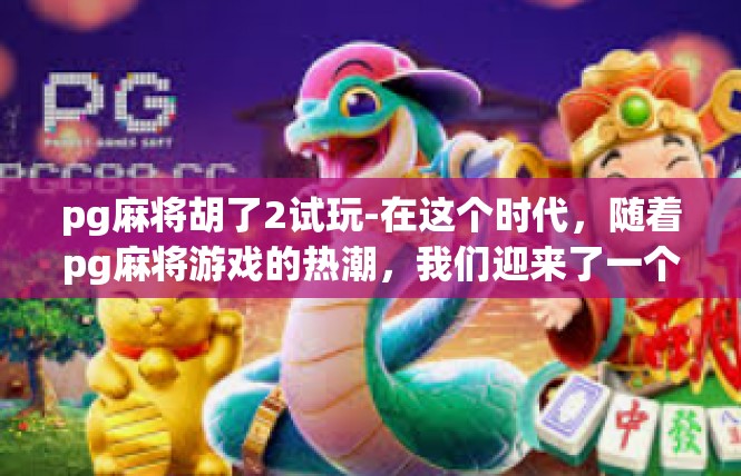 pg麻将胡了2试玩-在这个时代，随着pg麻将游戏的热潮，我们迎来了一个新的试玩体验。在这里，我参与了几次游戏，并成功地达到了胡牌的等级。这让我深刻感受到了游戏的乐趣和挑战。pg麻将胡了2试玩