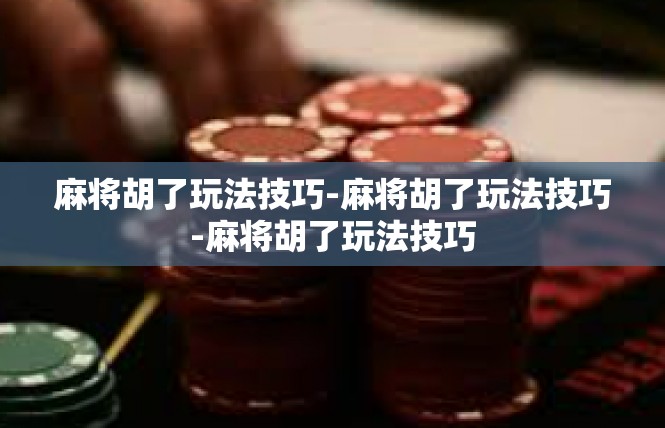 麻将胡了玩法技巧-麻将胡了玩法技巧-麻将胡了玩法技巧
