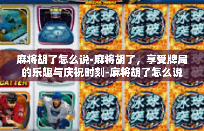 麻将胡了怎么说-麻将胡了，享受牌局的乐趣与庆祝时刻-麻将胡了怎么说