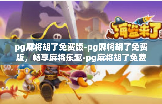 pg麻将胡了免费版-pg麻将胡了免费版，畅享麻将乐趣-pg麻将胡了免费版