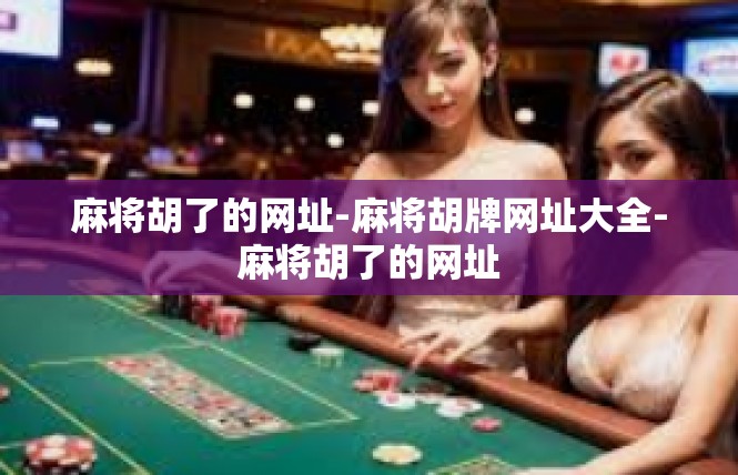 麻将胡了的网址-麻将胡牌网址大全-麻将胡了的网址