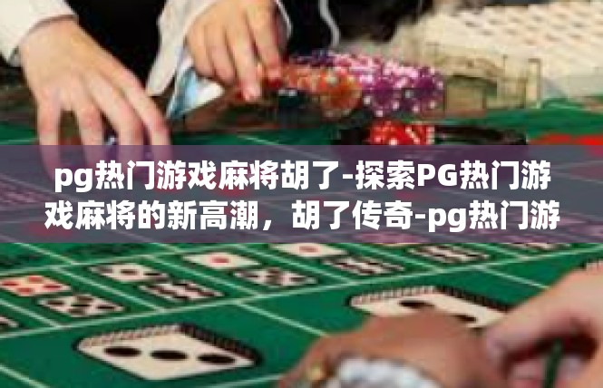pg热门游戏麻将胡了-探索PG热门游戏麻将的新高潮，胡了传奇-pg热门游戏麻将胡了