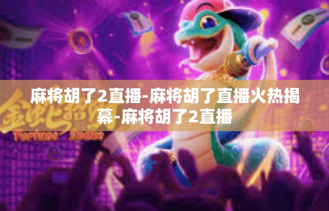 麻将胡了2直播-麻将胡了直播火热揭幕-麻将胡了2直播