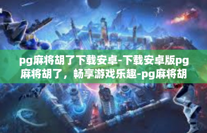 pg麻将胡了下载安卓-下载安卓版pg麻将胡了，畅享游戏乐趣-pg麻将胡了下载安卓