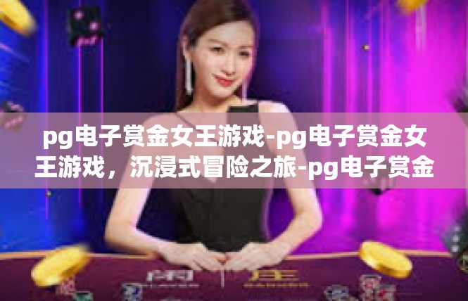 pg电子赏金女王游戏-pg电子赏金女王游戏，沉浸式冒险之旅-pg电子赏金女王游戏