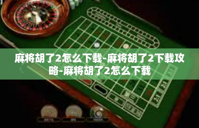 麻将胡了2怎么下载-麻将胡了2下载攻略-麻将胡了2怎么下载