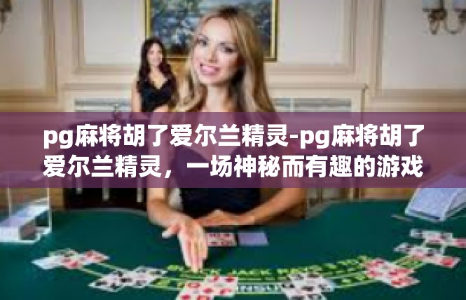 pg麻将胡了爱尔兰精灵-pg麻将胡了爱尔兰精灵，一场神秘而有趣的游戏体验-pg麻将胡了爱尔兰精灵