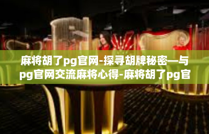 麻将胡了pg官网-探寻胡牌秘密—与pg官网交流麻将心得-麻将胡了pg官网
