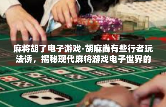 麻将胡了电子游戏-胡麻尚有些行者玩法诱，揭秘现代麻将游戏电子世界的趣味与诱惑-麻将胡了电子游戏
