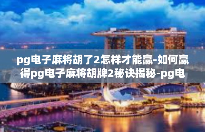 pg电子麻将胡了2怎样才能赢-如何赢得pg电子麻将胡牌2秘诀揭秘-pg电子麻将胡了2怎样才能赢