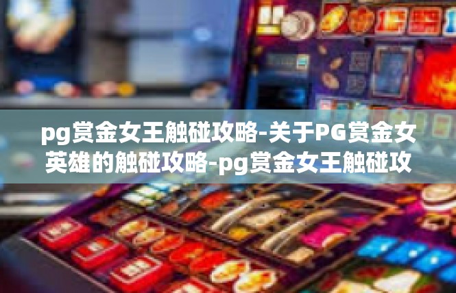 pg赏金女王触碰攻略-关于PG赏金女英雄的触碰攻略-pg赏金女王触碰攻略