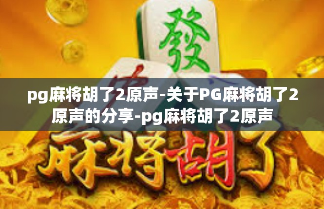 pg麻将胡了2原声-关于PG麻将胡了2原声的分享-pg麻将胡了2原声
