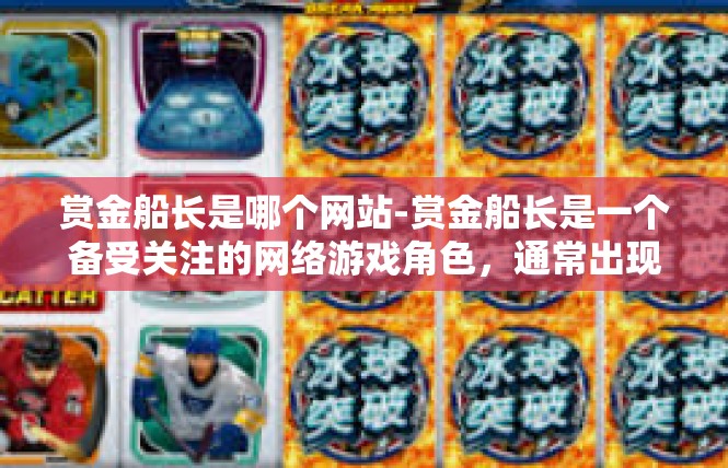 赏金船长是哪个网站-赏金船长是一个备受关注的网络游戏角色，通常出现在各种游戏网站中。关于其具体网站，以下是一篇关于赏金船长的文章。赏金船长是哪个网站