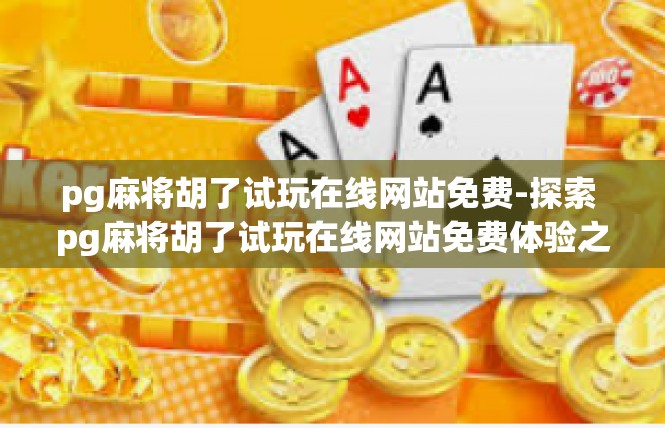 pg麻将胡了试玩在线网站免费-探索 pg麻将胡了试玩在线网站免费体验之旅-pg麻将胡了试玩在线网站免费