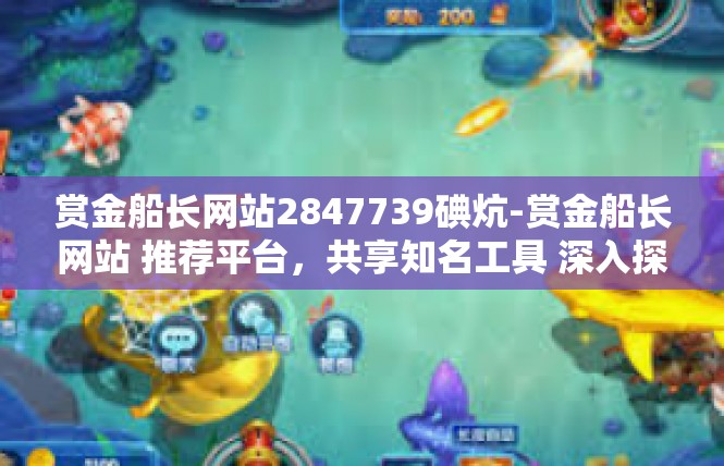 赏金船长网站2847739碘炕-赏金船长网站 推荐平台，共享知名工具 深入探秘网址 2847739 的魅力与适用范围-赏金船长网站2847739碘炕