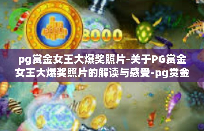 pg赏金女王大爆奖照片-关于PG赏金女王大爆奖照片的解读与感受-pg赏金女王大爆奖照片