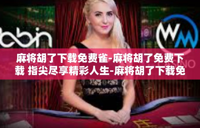 麻将胡了下载免费雀-麻将胡了免费下载 指尖尽享精彩人生-麻将胡了下载免费雀