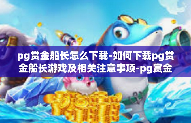 pg赏金船长怎么下载-如何下载pg赏金船长游戏及相关注意事项-pg赏金船长怎么下载