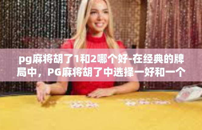 pg麻将胡了1和2哪个好-在经典的牌局中，PG麻将胡了中选择一好和一个往往依据具体的游戏情境。这里有篇文章探讨在这种情况中两个数字可能产生的实际优劣与前景预测。pg麻将胡了1和2哪个好